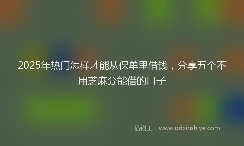 2025年热门怎样才能从保单里借钱，分享五个不用芝麻分能借的口子