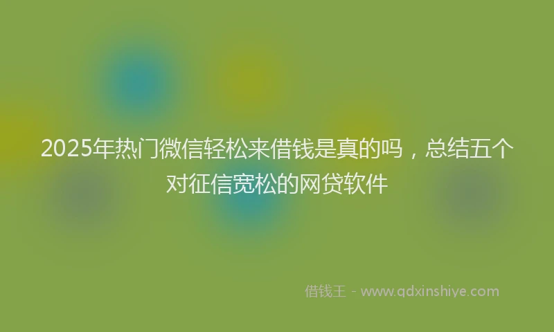 2025年热门微信轻松来借钱是真的吗，总结五个对征信宽松的网贷软件