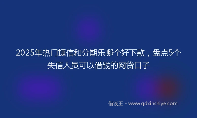 2025年热门捷信和分期乐哪个好下款，盘点5个失信人员可以借钱的网贷口子