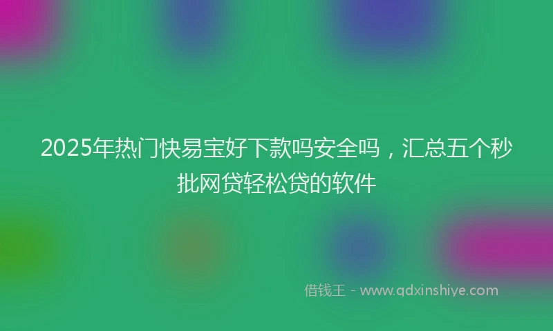 2025年热门快易宝好下款吗安全吗，汇总五个秒批网贷轻松贷的软件