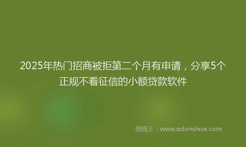 2025年热门招商被拒第二个月有申请，分享5个正规不看征信的小额贷款软件