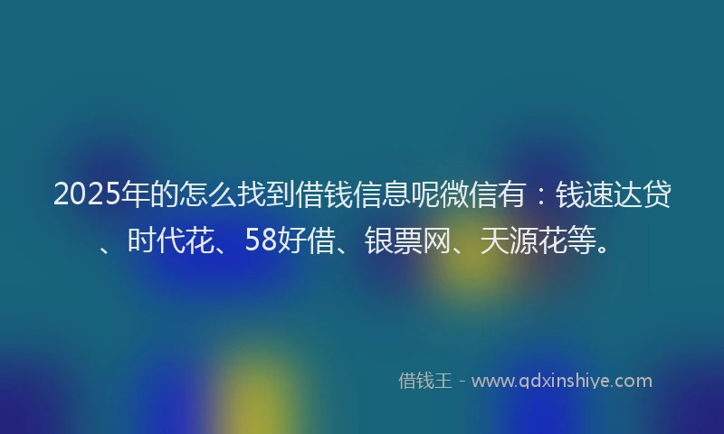 2025年的怎么找到借钱信息呢微信有：钱速达贷、时代花、58好借、银票网、天源花等。