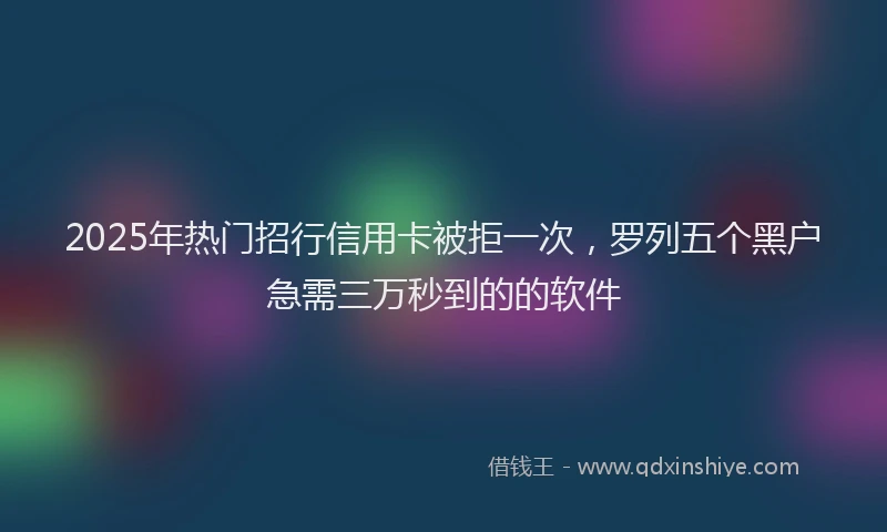 2025年热门招行信用卡被拒一次，罗列五个黑户急需三万秒到的的软件