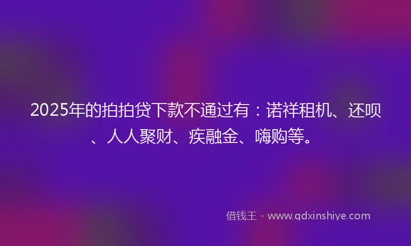 2025年的拍拍贷下款不通过有：诺祥租机、还呗、人人聚财、疾融金、嗨购等。