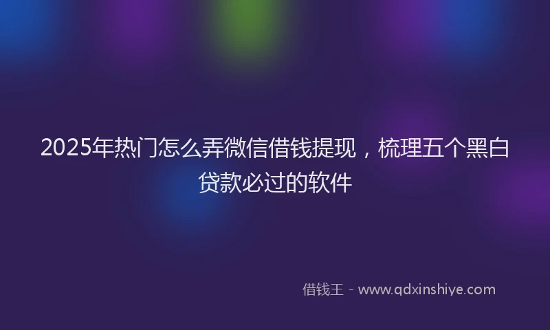 2025年热门怎么弄微信借钱提现，梳理五个黑白贷款必过的软件