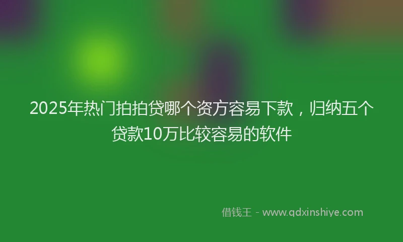 2025年热门拍拍贷哪个资方容易下款，归纳五个贷款10万比较容易的软件