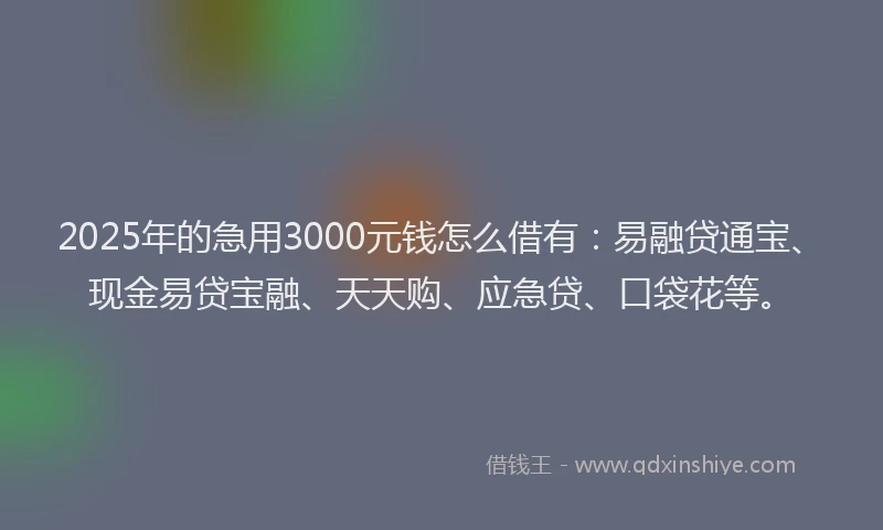 2025年的急用3000元钱怎么借有：易融贷通宝、现金易贷宝融、天天购、应急贷、口袋花等。