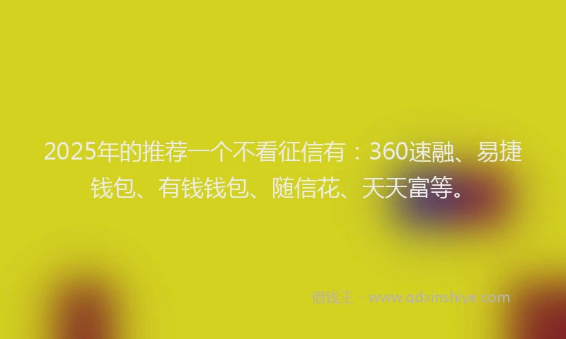 2025年的推荐一个不看征信有：360速融、易捷钱包、有钱钱包、随信花、天天富等。