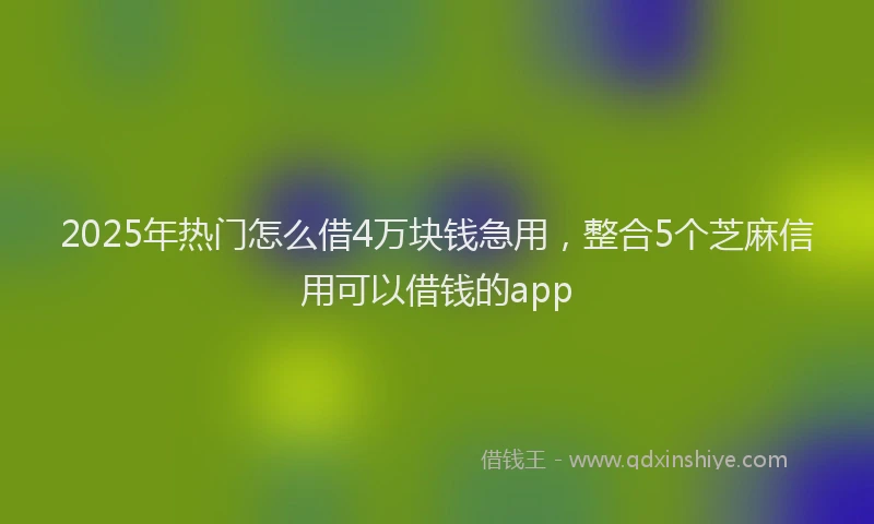 2025年热门怎么借4万块钱急用，整合5个芝麻信用可以借钱的app