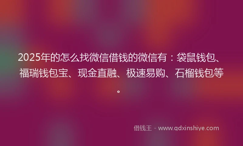 2025年的怎么找微信借钱的微信有：袋鼠钱包、福瑞钱包宝、现金直融、极速易购、石榴钱包等。