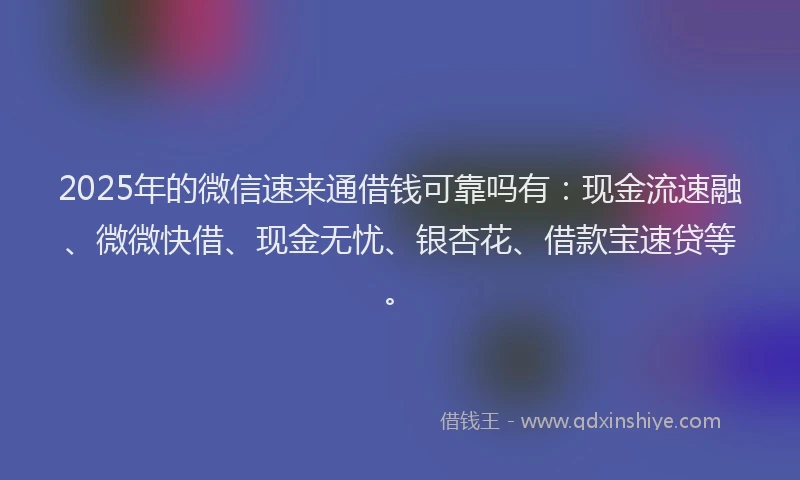 2025年的微信速来通借钱可靠吗有：现金流速融、微微快借、现金无忧、银杏花、借款宝速贷等。