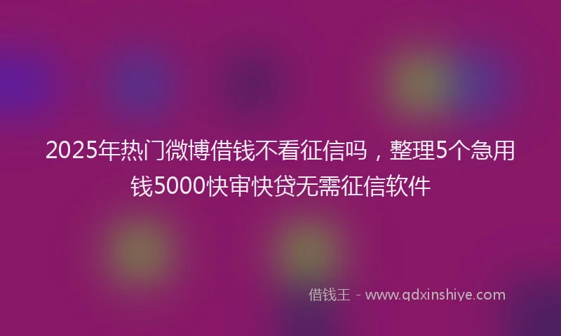 2025年热门微博借钱不看征信吗，整理5个急用钱5000快审快贷无需征信软件