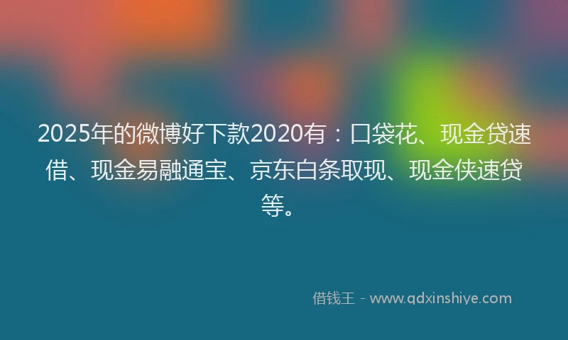 2025年的微博好下款2020有：口袋花、现金贷速借、现金易融通宝、京东白条取现、现金侠速贷等。