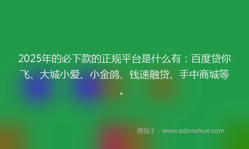 2025年的必下款的正规平台是什么有：百度贷你飞、大城小爱、小金鸽、钱速融贷、手中商城等。