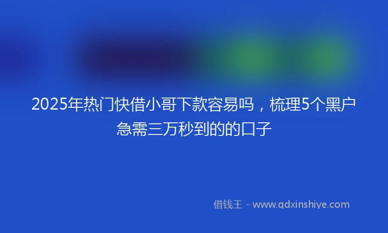 2025年热门快借小哥下款容易吗，梳理5个黑户急需三万秒到的的口子