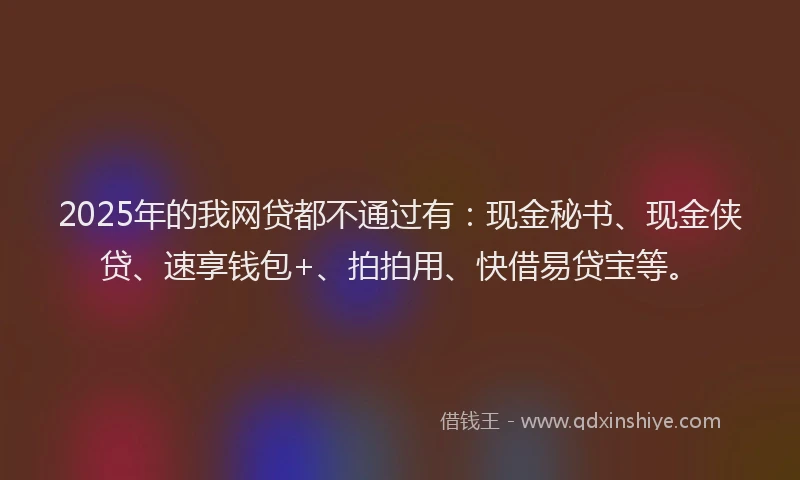 2025年的我网贷都不通过有：现金秘书、现金侠贷、速享钱包+、拍拍用、快借易贷宝等。