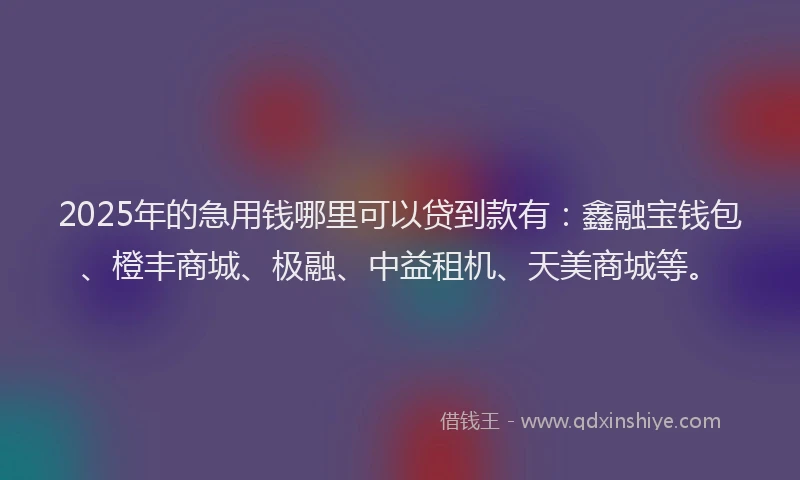 2025年的急用钱哪里可以贷到款有：鑫融宝钱包、橙丰商城、极融、中益租机、天美商城等。