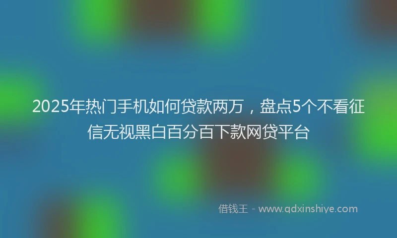 2025年热门手机如何贷款两万，盘点5个不看征信无视黑白百分百下款网贷平台