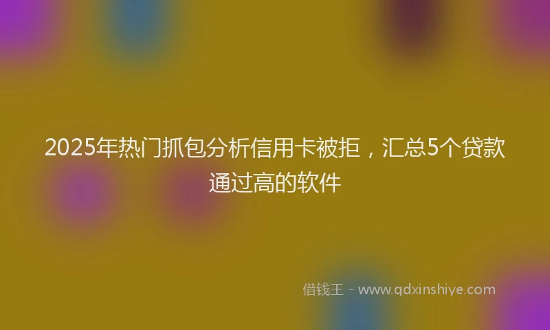 2025年热门抓包分析信用卡被拒，汇总5个贷款通过高的软件