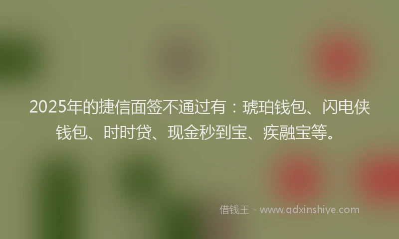 2025年的捷信面签不通过有：琥珀钱包、闪电侠钱包、时时贷、现金秒到宝、疾融宝等。