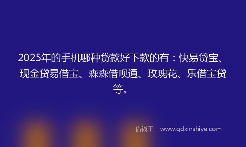 2025年的手机哪种贷款好下款的有：快易贷宝、现金贷易借宝、森森借呗通、玫瑰花、乐借宝贷等。