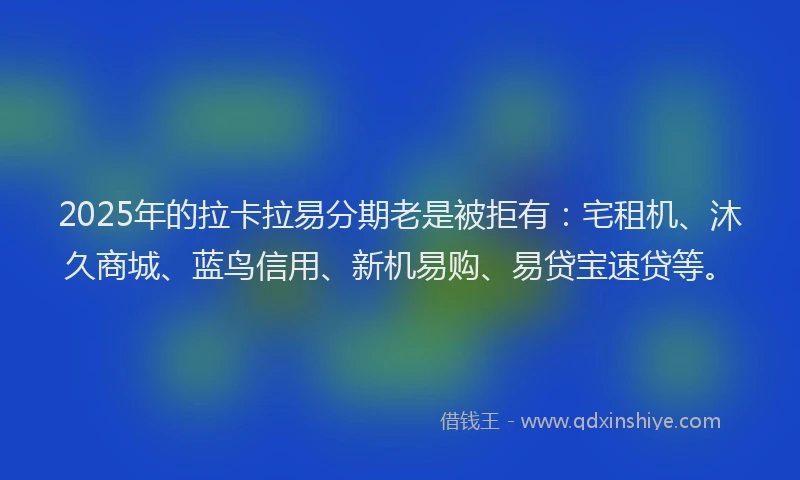 2025年的拉卡拉易分期老是被拒有：宅租机、沐久商城、蓝鸟信用、新机易购、易贷宝速贷等。