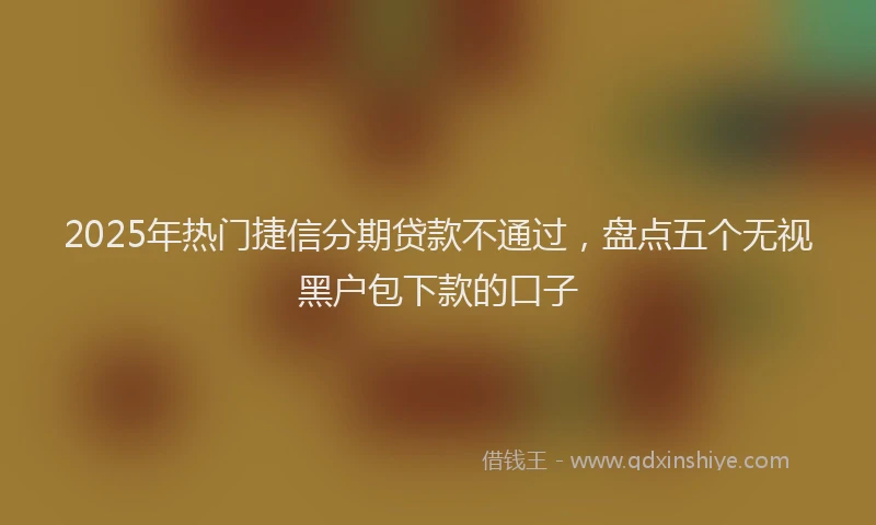 2025年热门捷信分期贷款不通过，盘点五个无视黑户包下款的口子