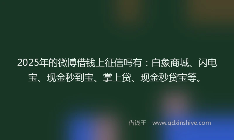 2025年的微博借钱上征信吗有：白象商城、闪电宝、现金秒到宝、掌上贷、现金秒贷宝等。