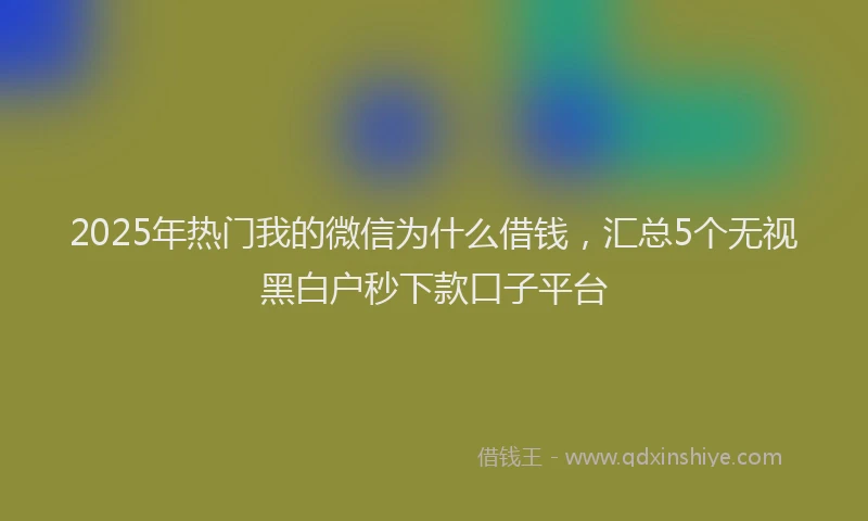 2025年热门我的微信为什么借钱，汇总5个无视黑白户秒下款口子平台