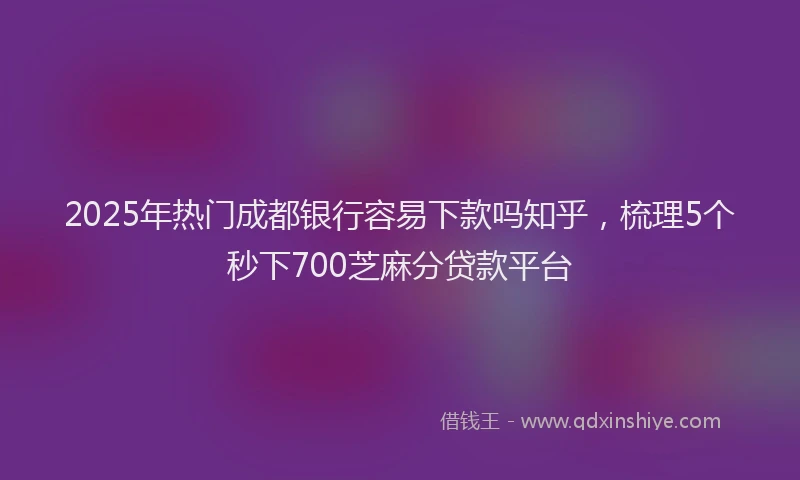 2025年热门成都银行容易下款吗知乎，梳理5个秒下700芝麻分贷款平台