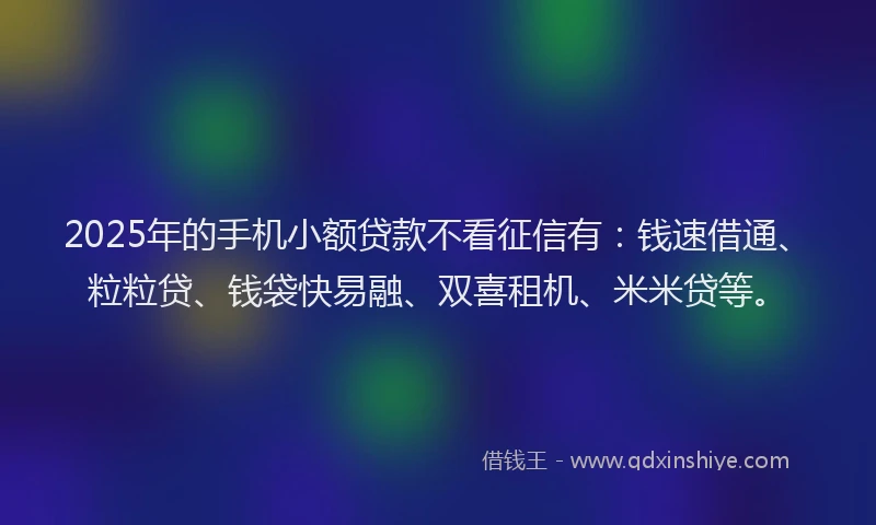 2025年的手机小额贷款不看征信有：钱速借通、粒粒贷、钱袋快易融、双喜租机、米米贷等。