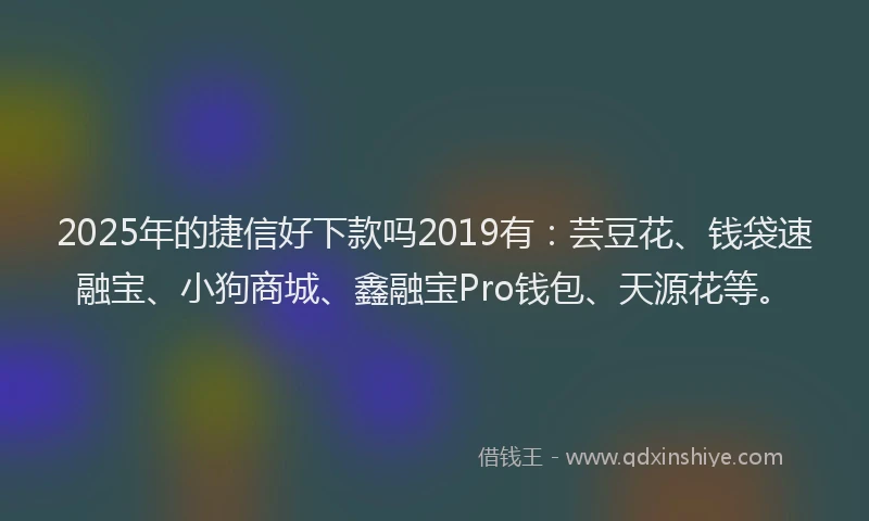 2025年的捷信好下款吗2019有：芸豆花、钱袋速融宝、小狗商城、鑫融宝Pro钱包、天源花等。
