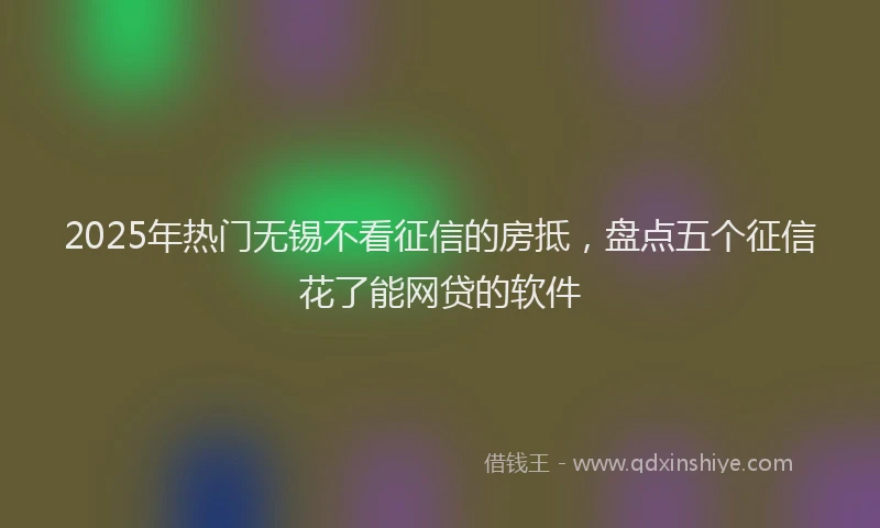 2025年热门无锡不看征信的房抵，盘点五个征信花了能网贷的软件