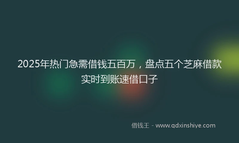 2025年热门急需借钱五百万，盘点五个芝麻借款实时到账速借口子