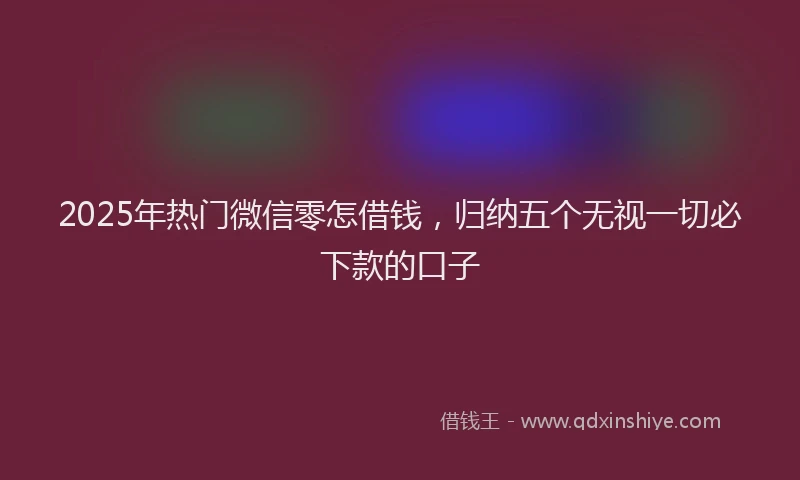 2025年热门微信零怎借钱，归纳五个无视一切必下款的口子