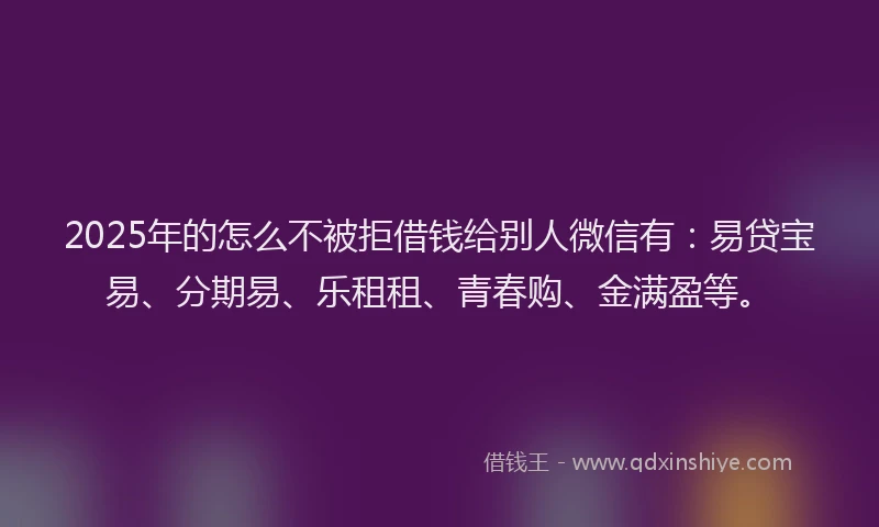 2025年的怎么不被拒借钱给别人微信有：易贷宝易、分期易、乐租租、青春购、金满盈等。