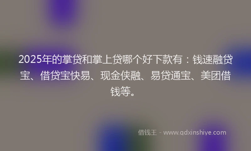 2025年的掌贷和掌上贷哪个好下款有：钱速融贷宝、借贷宝快易、现金侠融、易贷通宝、美团借钱等。