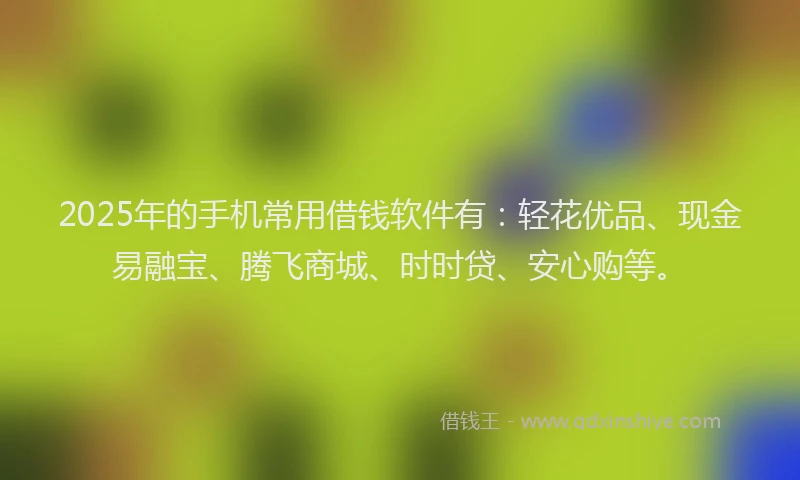 2025年的手机常用借钱软件有：轻花优品、现金易融宝、腾飞商城、时时贷、安心购等。
