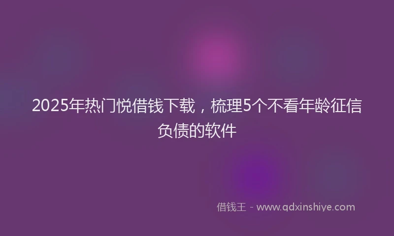 2025年热门悦借钱下载，梳理5个不看年龄征信负债的软件
