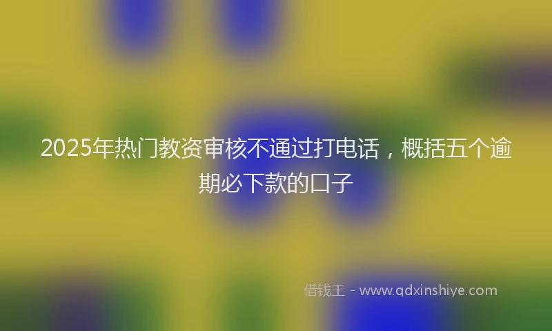 2025年热门教资审核不通过打电话，概括五个逾期必下款的口子