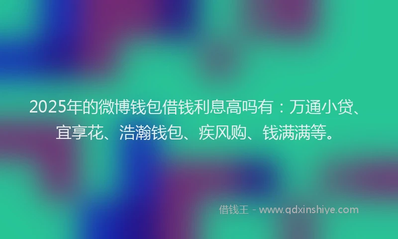 2025年的微博钱包借钱利息高吗有：万通小贷、宜享花、浩瀚钱包、疾风购、钱满满等。
