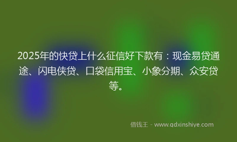 2025年的快贷上什么征信好下款有：现金易贷通途、闪电侠贷、口袋信用宝、小象分期、众安贷等。