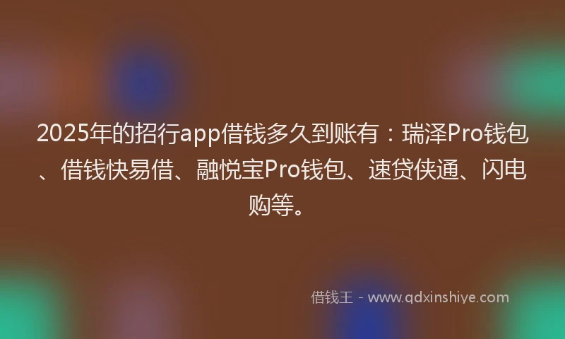 2025年的招行app借钱多久到账有：瑞泽Pro钱包、借钱快易借、融悦宝Pro钱包、速贷侠通、闪电购等。