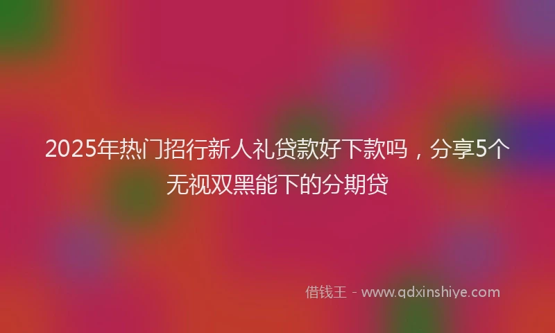 2025年热门招行新人礼贷款好下款吗，分享5个无视双黑能下的分期贷