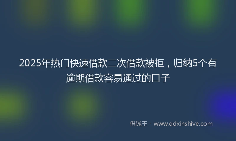 2025年热门快速借款二次借款被拒，归纳5个有逾期借款容易通过的口子