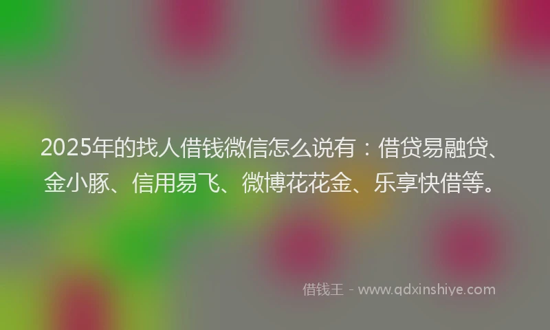 2025年的找人借钱微信怎么说有：借贷易融贷、金小豚、信用易飞、微博花花金、乐享快借等。