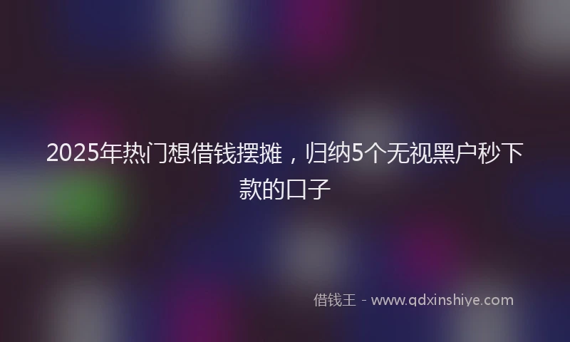 2025年热门想借钱摆摊，归纳5个无视黑户秒下款的口子