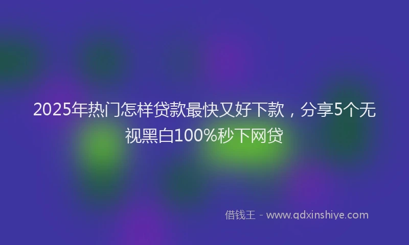 2025年热门怎样贷款最快又好下款，分享5个无视黑白100%秒下网贷