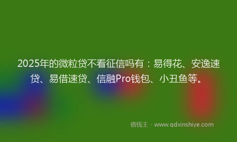 2025年的微粒贷不看征信吗有：易得花、安逸速贷、易借速贷、信融Pro钱包、小丑鱼等。