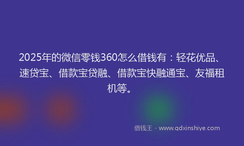 2025年的微信零钱360怎么借钱有：轻花优品、速贷宝、借款宝贷融、借款宝快融通宝、友福租机等。